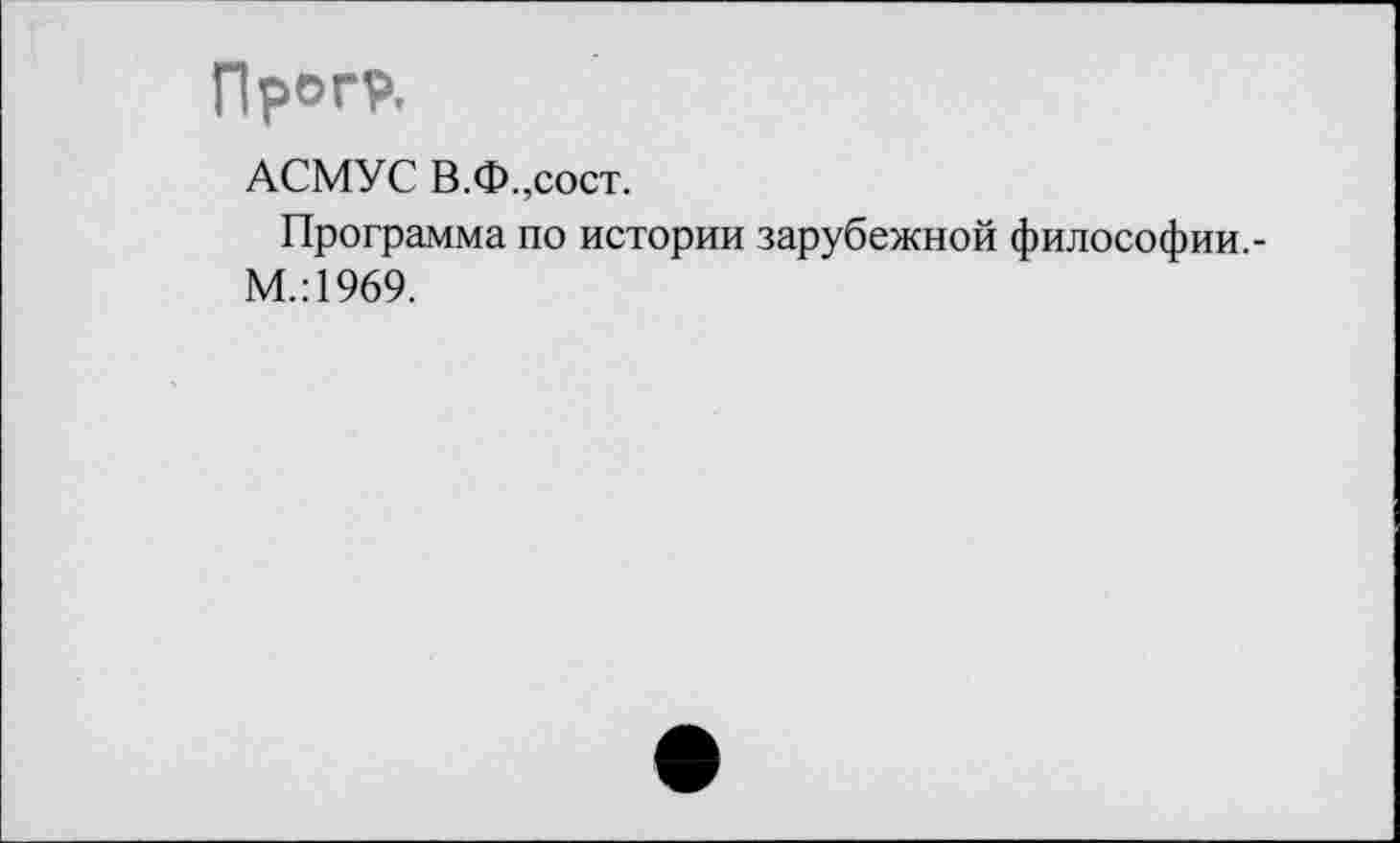 ﻿Прогр.
АСМУС В.Ф.,сост.
Программа по истории зарубежной философии.-М.:1969.